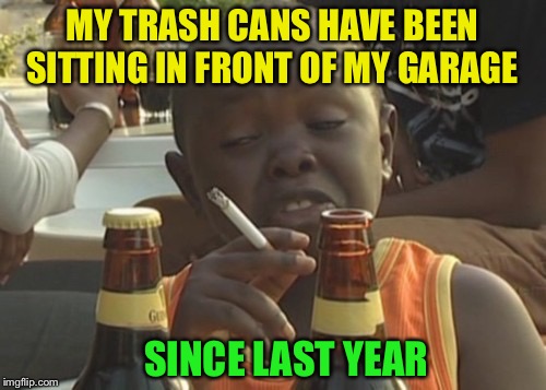 This is me, not giving a shit :-) | MY TRASH CANS HAVE BEEN SITTING IN FRONT OF MY GARAGE; SINCE LAST YEAR | image tagged in smoking kid | made w/ Imgflip meme maker