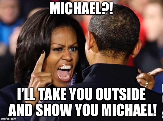 Ma-am? | MICHAEL?! I’LL TAKE YOU OUTSIDE AND SHOW YOU MICHAEL! | image tagged in michelle obama,libtards | made w/ Imgflip meme maker