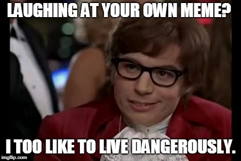 I Too Like To Live Dangerously Meme | LAUGHING AT YOUR OWN MEME? I TOO LIKE TO LIVE DANGEROUSLY. | image tagged in memes,i too like to live dangerously | made w/ Imgflip meme maker