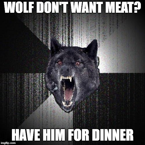 Insanity Wolf | WOLF DON'T WANT MEAT? HAVE HIM FOR DINNER | image tagged in memes,insanity wolf | made w/ Imgflip meme maker