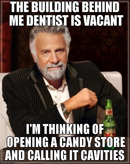 The Most Interesting Man In The World Meme | THE BUILDING BEHIND ME DENTIST IS VACANT I'M THINKING OF OPENING A CANDY STORE AND CALLING IT CAVITIES | image tagged in memes,the most interesting man in the world | made w/ Imgflip meme maker