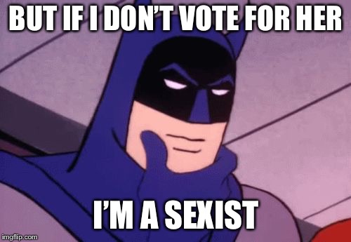 Batman Pondering | BUT IF I DON’T VOTE FOR HER I’M A SEXIST | image tagged in batman pondering | made w/ Imgflip meme maker