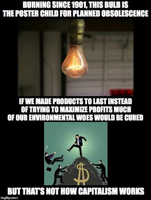 It's Not Working For Us | BURNING SINCE 1901, THIS BULB IS THE POSTER CHILD FOR PLANNED OBSOLESCENCE; IF WE MADE PRODUCTS TO LAST INSTEAD OF TRYING TO MAXIMIZE PROFITS MUCH OF OUR ENVIRONMENTAL WOES WOULD BE CURED; BUT THAT'S NOT HOW CAPITALISM WORKS | image tagged in planned obsolescence,products,consumerism,profits,capitalism,king of the hill | made w/ Imgflip meme maker