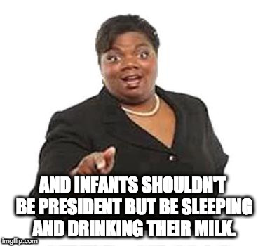Ya'll mother fuckers | AND INFANTS SHOULDN'T BE PRESIDENT BUT BE SLEEPING AND DRINKING THEIR MILK. | image tagged in ya'll mother fuckers | made w/ Imgflip meme maker