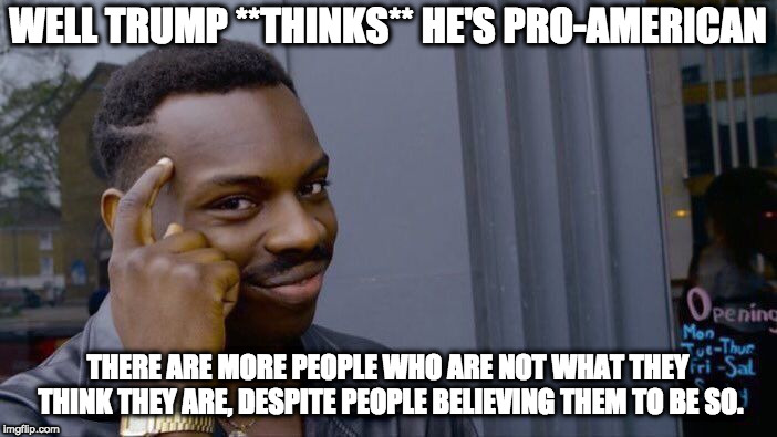 Roll Safe Think About It Meme | WELL TRUMP **THINKS** HE'S PRO-AMERICAN THERE ARE MORE PEOPLE WHO ARE NOT WHAT THEY THINK THEY ARE, DESPITE PEOPLE BELIEVING THEM TO BE SO. | image tagged in memes,roll safe think about it | made w/ Imgflip meme maker