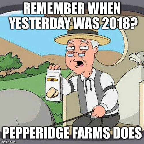 Pepperidge Farm Remembers Meme | REMEMBER WHEN YESTERDAY WAS 2018? PEPPERIDGE FARMS DOES | image tagged in memes,pepperidge farm remembers | made w/ Imgflip meme maker