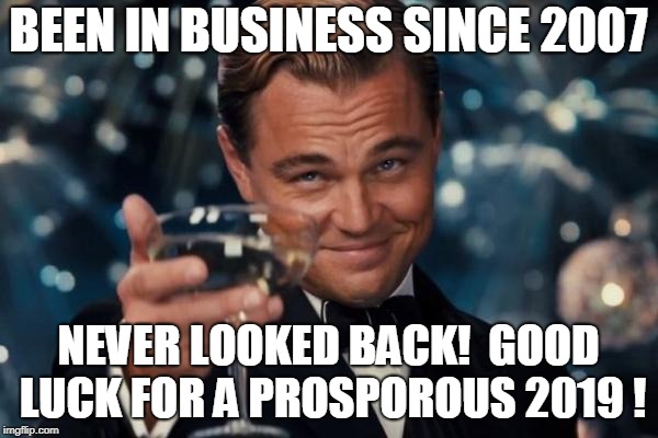 Leonardo Dicaprio Cheers Meme | BEEN IN BUSINESS SINCE 2007 NEVER LOOKED BACK!  GOOD LUCK FOR A PROSPOROUS 2019 ! | image tagged in memes,leonardo dicaprio cheers | made w/ Imgflip meme maker