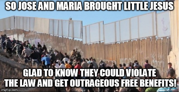 Some are asking, What Would Jesus Do? Pretty sure this isn't what He would have done in the walled cities of His time. | SO JOSE AND MARIA BROUGHT LITTLE JESUS; GLAD TO KNOW THEY COULD VIOLATE THE LAW AND GET OUTRAGEOUS FREE BENEFITS! | image tagged in illegal immigrants | made w/ Imgflip meme maker