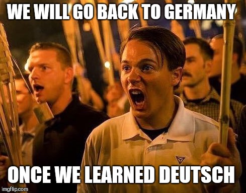 Triggered neo nazi | WE WILL GO BACK TO GERMANY; ONCE WE LEARNED DEUTSCH | image tagged in triggered neo nazi | made w/ Imgflip meme maker