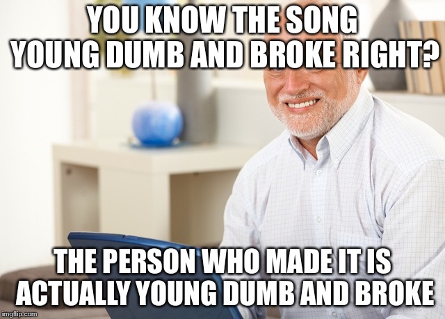 Fake Smile Grandpa | YOU KNOW THE SONG YOUNG DUMB AND BROKE RIGHT? THE PERSON WHO MADE IT IS ACTUALLY YOUNG DUMB AND BROKE | image tagged in fake smile grandpa | made w/ Imgflip meme maker