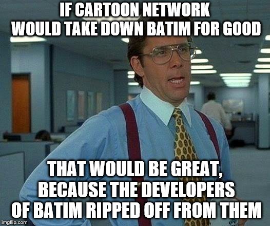 Trust me, Cartoon Network has to take down BATIM for good | IF CARTOON NETWORK WOULD TAKE DOWN BATIM FOR GOOD; THAT WOULD BE GREAT, BECAUSE THE DEVELOPERS OF BATIM RIPPED OFF FROM THEM | image tagged in memes,that would be great,funny,cartoon network,bendy and the ink machine,bendy | made w/ Imgflip meme maker