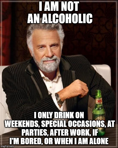 No problem here. | I AM NOT AN ALCOHOLIC; I ONLY DRINK ON WEEKENDS, SPECIAL OCCASIONS, AT PARTIES, AFTER WORK, IF I'M BORED, OR WHEN I AM ALONE | image tagged in memes,the most interesting man in the world | made w/ Imgflip meme maker