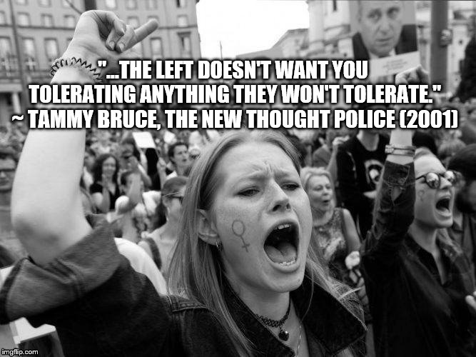 Tammy Bruce quote | "...THE LEFT DOESN'T WANT YOU TOLERATING ANYTHING THEY WON'T TOLERATE." ~ TAMMY BRUCE, THE NEW THOUGHT POLICE (2001) | image tagged in leftists,liberals,sjw,tolerance | made w/ Imgflip meme maker