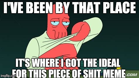 Zoidberg  | I'VE BEEN BY THAT PLACE IT'S WHERE I GOT THE IDEAL FOR THIS PIECE OF SHIT MEME | image tagged in zoidberg | made w/ Imgflip meme maker