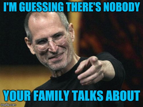 Steve Jobs Meme | I'M GUESSING THERE'S NOBODY YOUR FAMILY TALKS ABOUT | image tagged in memes,steve jobs | made w/ Imgflip meme maker