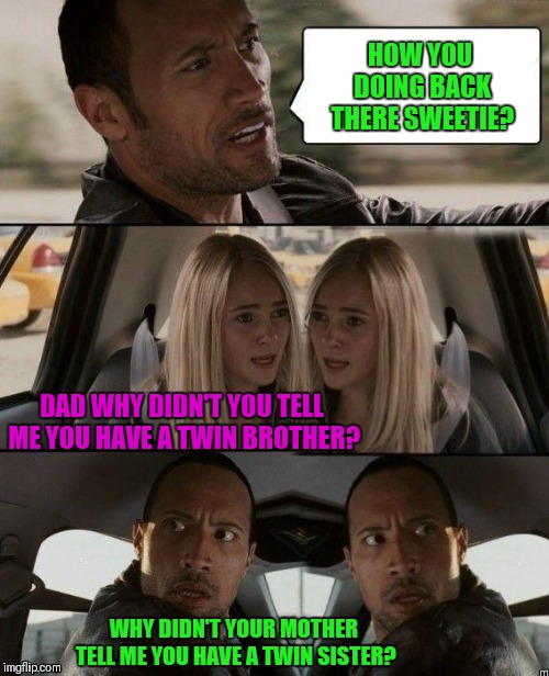 The Rock Driving Double | HOW YOU DOING BACK THERE SWEETIE? DAD WHY DIDN'T YOU TELL ME YOU HAVE A TWIN BROTHER? WHY DIDN'T YOUR MOTHER TELL ME YOU HAVE A TWIN SISTER? | image tagged in the rock driving double,memes,funny,the rock driving,twins,on weed | made w/ Imgflip meme maker