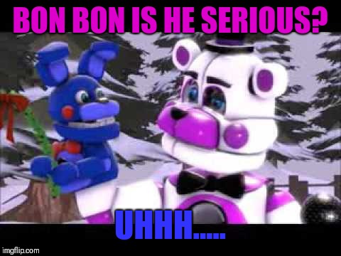Bon Bon WTF... | BON BON IS HE SERIOUS? UHHH..... | image tagged in bonbon,freddy,fnaf | made w/ Imgflip meme maker