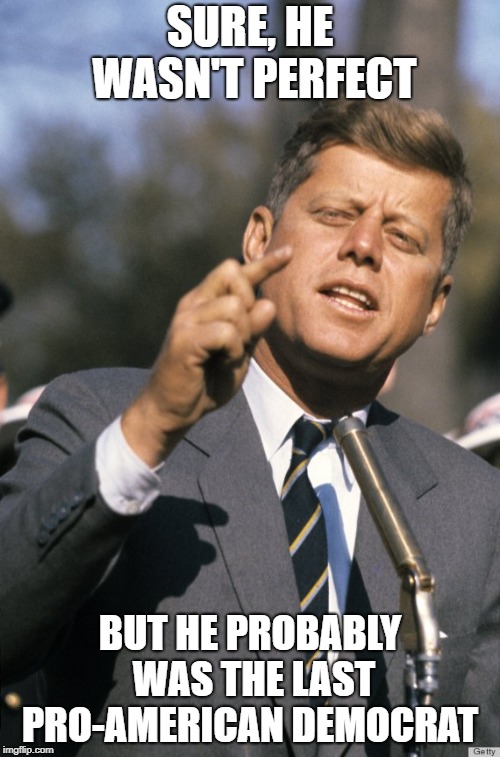 JFK | SURE, HE WASN'T PERFECT; BUT HE PROBABLY WAS THE LAST PRO-AMERICAN DEMOCRAT | image tagged in jfk | made w/ Imgflip meme maker