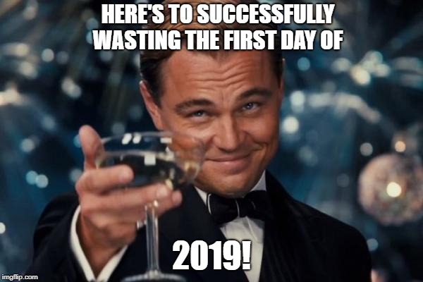 Leonardo Dicaprio Cheers | HERE'S TO SUCCESSFULLY WASTING THE FIRST DAY OF; 2019! | image tagged in memes,leonardo dicaprio cheers | made w/ Imgflip meme maker