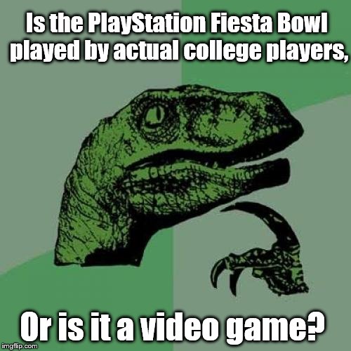 Fiesta | Is the PlayStation Fiesta Bowl played by actual college players, Or is it a video game? | image tagged in memes,philosoraptor | made w/ Imgflip meme maker