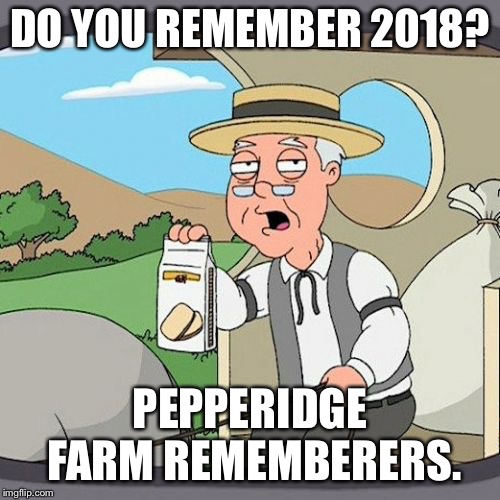 Remember 2018? | DO YOU REMEMBER 2018? PEPPERIDGE FARM REMEMBERERS. | image tagged in memes,pepperidge farm remembers,2018 | made w/ Imgflip meme maker