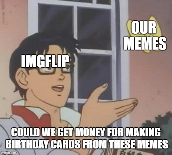 Is This A Pigeon Meme | OUR MEMES IMGFLIP COULD WE GET MONEY FOR MAKING BIRTHDAY CARDS FROM THESE MEMES | image tagged in memes,is this a pigeon | made w/ Imgflip meme maker