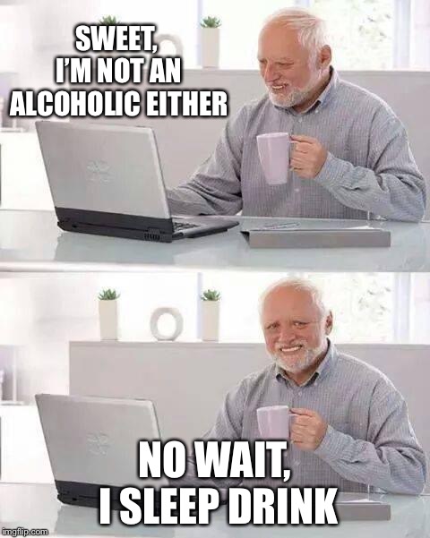 Hide the Pain Harold Meme | SWEET, I’M NOT AN ALCOHOLIC EITHER NO WAIT, I SLEEP DRINK | image tagged in memes,hide the pain harold | made w/ Imgflip meme maker
