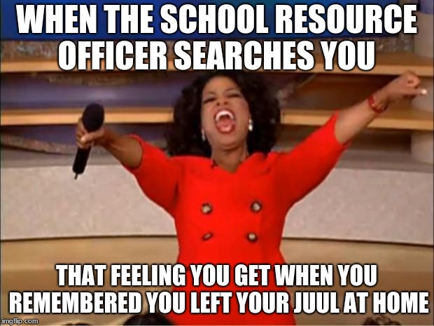 Oprah You Get A Meme | WHEN THE SCHOOL RESOURCE OFFICER SEARCHES YOU; THAT FEELING YOU GET WHEN YOU REMEMBERED YOU LEFT YOUR JUUL AT HOME | image tagged in memes,oprah you get a | made w/ Imgflip meme maker