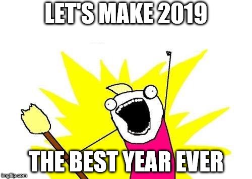 X All The Y Meme | LET'S MAKE 2019; THE BEST YEAR EVER | image tagged in memes,x all the y | made w/ Imgflip meme maker