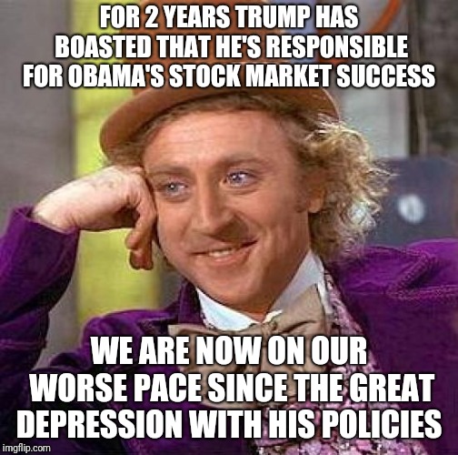 Creepy Condescending Wonka | FOR 2 YEARS TRUMP HAS BOASTED THAT HE'S RESPONSIBLE FOR OBAMA'S STOCK MARKET SUCCESS; WE ARE NOW ON OUR WORSE PACE SINCE THE GREAT DEPRESSION WITH HIS POLICIES | image tagged in memes,creepy condescending wonka | made w/ Imgflip meme maker