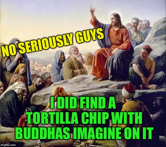 Forget the 5 loaves & 2 fish .. here’s where the miracles at. | NO SERIOUSLY GUYS; I DID FIND A TORTILLA CHIP WITH BUDDHAS IMAGINE ON IT | image tagged in religious icons,everywhere,jesus,buddha,food,funny | made w/ Imgflip meme maker