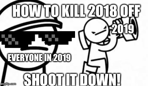 Kill off 2018 shoot it down | HOW TO KILL 2018 OFF; 2019; EVERYONE IN 2019; SHOOT IT DOWN! | image tagged in asdf movie shoot it down | made w/ Imgflip meme maker