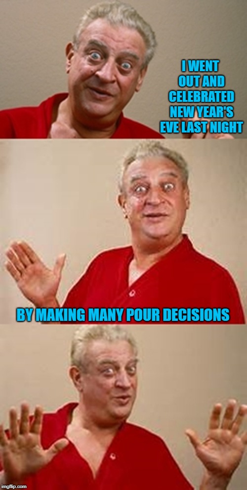 How may pour decisions did you make? | I WENT OUT AND CELEBRATED NEW YEAR'S EVE LAST NIGHT; BY MAKING MANY POUR DECISIONS | image tagged in bad pun dangerfield,memes,happy new year,funny,2019,pour decisions | made w/ Imgflip meme maker