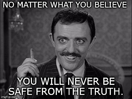 Gomez Addams | NO MATTER WHAT YOU BELIEVE; YOU WILL NEVER BE SAFE FROM THE TRUTH. | image tagged in gomez addams | made w/ Imgflip meme maker
