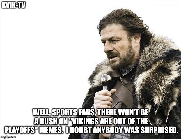 Viking announcer | KVIK-TV; WELL, SPORTS FANS, THERE WON'T BE A RUSH ON "VIKINGS ARE OUT OF THE PLAYOFFS" MEMES.  I DOUBT ANYBODY WAS SURPRISED. | image tagged in memes,brace yourselves x is coming | made w/ Imgflip meme maker