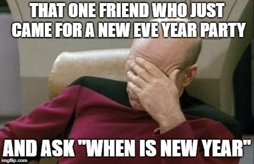 Captain Picard Facepalm | THAT ONE FRIEND WHO JUST CAME FOR A NEW EVE YEAR PARTY; AND ASK "WHEN IS NEW YEAR" | image tagged in memes,captain picard facepalm | made w/ Imgflip meme maker