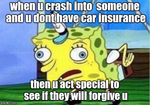 Mocking Spongebob Meme | when u crash into  someone and u dont have car insurance; then u act special to see if they will forgive u | image tagged in memes,mocking spongebob | made w/ Imgflip meme maker