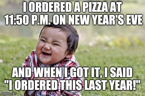 Evil Toddler Meme | I ORDERED A PIZZA AT 11:50 P.M. ON NEW YEAR'S EVE; AND WHEN I GOT IT, I SAID "I ORDERED THIS LAST YEAR!" | image tagged in memes,evil toddler | made w/ Imgflip meme maker