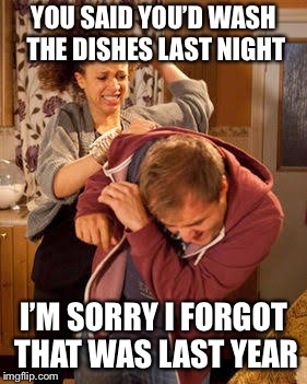 battered husband | YOU SAID YOU’D WASH THE DISHES LAST NIGHT; I’M SORRY I FORGOT THAT WAS LAST YEAR | image tagged in battered husband | made w/ Imgflip meme maker