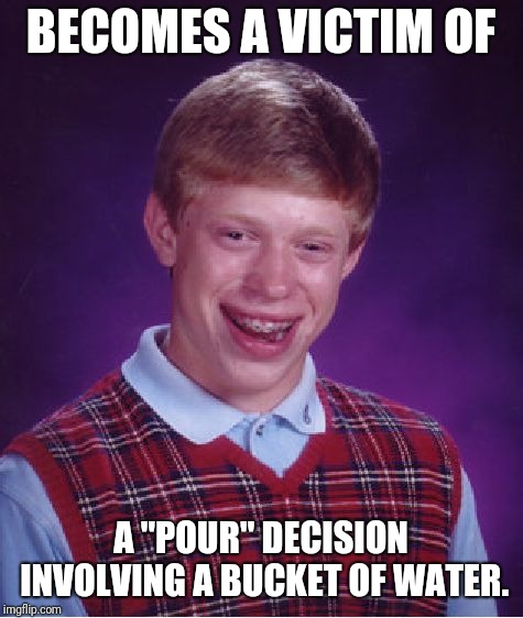 Bad Luck Brian Meme | BECOMES A VICTIM OF A "POUR" DECISION INVOLVING A BUCKET OF WATER. | image tagged in memes,bad luck brian | made w/ Imgflip meme maker