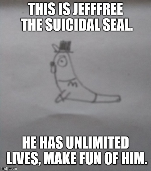 THIS IS JEFFFREE THE SUICIDAL SEAL. HE HAS UNLIMITED LIVES, MAKE FUN OF HIM. | image tagged in jefffree the seal | made w/ Imgflip meme maker