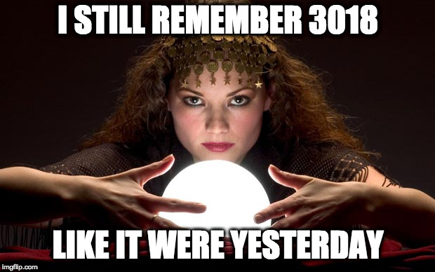 Psychic with Crystal Ball | I STILL REMEMBER 3018 LIKE IT WERE YESTERDAY | image tagged in psychic with crystal ball | made w/ Imgflip meme maker