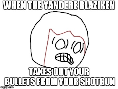Blank White Template | WHEN THE YANDERE BLAZIKEN; TAKES OUT YOUR BULLETS FROM YOUR SHOTGUN | image tagged in blank white template | made w/ Imgflip meme maker
