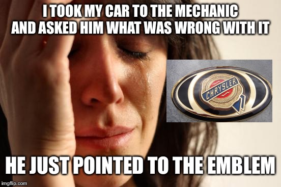 First World Problems | I TOOK MY CAR TO THE MECHANIC AND ASKED HIM WHAT WAS WRONG WITH IT; HE JUST POINTED TO THE EMBLEM | image tagged in memes,first world problems | made w/ Imgflip meme maker