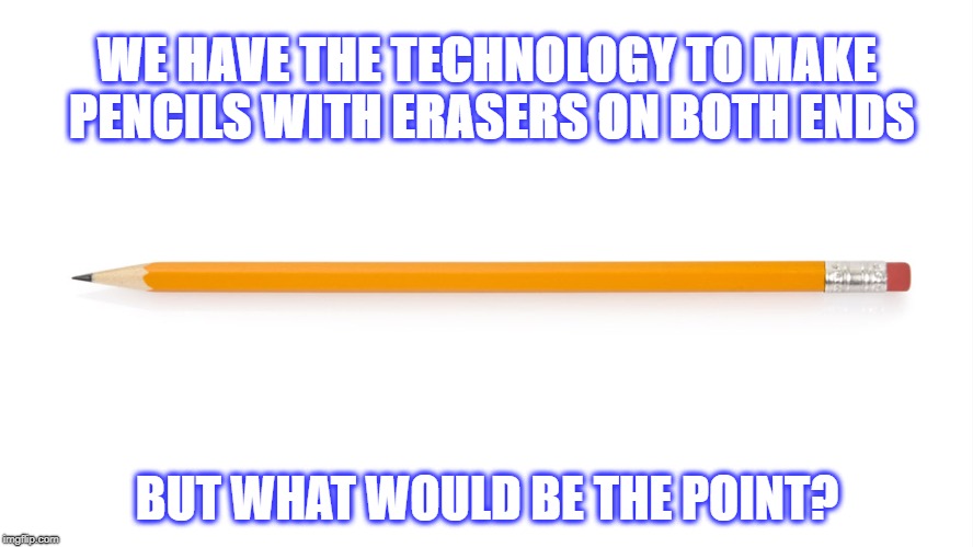 Pencil | WE HAVE THE TECHNOLOGY TO MAKE PENCILS WITH ERASERS ON BOTH ENDS; BUT WHAT WOULD BE THE POINT? | image tagged in pencil | made w/ Imgflip meme maker