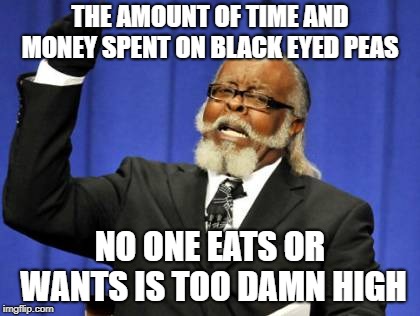 Too Damn High | THE AMOUNT OF TIME AND MONEY SPENT ON BLACK EYED PEAS; NO ONE EATS OR WANTS IS TOO DAMN HIGH | image tagged in memes,too damn high | made w/ Imgflip meme maker