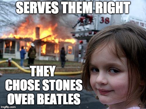 Serious Business | SERVES THEM RIGHT; THEY CHOSE STONES OVER BEATLES | image tagged in memes,disaster girl,beatles or stones | made w/ Imgflip meme maker