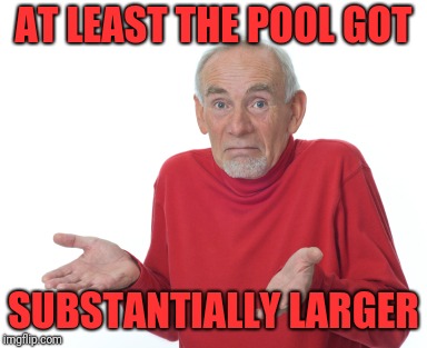 Old Man Shrugging | AT LEAST THE POOL GOT SUBSTANTIALLY LARGER | image tagged in old man shrugging | made w/ Imgflip meme maker
