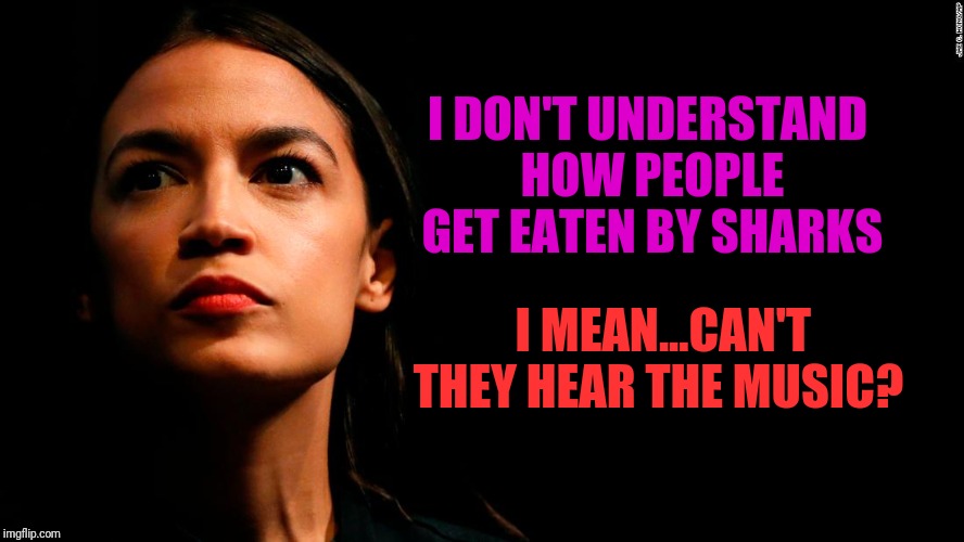 ocasio-cortez super genius | I DON'T UNDERSTAND HOW PEOPLE GET EATEN BY SHARKS; I MEAN...CAN'T THEY HEAR THE MUSIC? | image tagged in ocasio-cortez super genius,dumbass,politics,sarcasm | made w/ Imgflip meme maker
