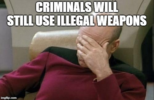 Captain Picard Facepalm Meme | CRIMINALS WILL STILL USE ILLEGAL WEAPONS | image tagged in memes,captain picard facepalm | made w/ Imgflip meme maker